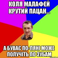 Коля Малафей Крутий пацан... А буває по-пяні може получіть по зубам