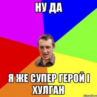 ну да я же супер герой і хулган