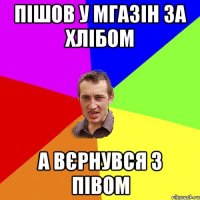 Пішов у мгазін за хлібом А вєрнувся з півом