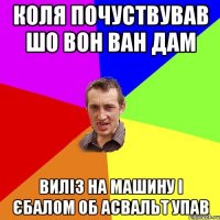 Коля почуствував шо вон Ван Дам Виліз на машину і єбалом об асвальт упав