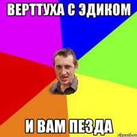 верттуха с эдиком и вам пезда