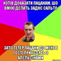 хотів доказати пацанам, шо вмію дєлать заднє сальто зато тепер пацани до мене в гості приходять з апєльсінами