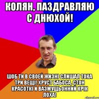 Колян, паздравляю С Днюхой! Шоб ти в своей жизні слишал тока три вещі! Хруст бабоса, стон красоткі и вазмущьонний крік лоха!