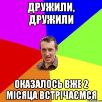 дружили, дружили оказалось вже 2 місяца встрічаємся