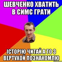 Шевченко хватить в симс грати Історію читай А то з вертухой познакомлю