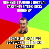 Лижимо з малою в постєлі, кажу:"Хоч я твою кіску полижу?" Вона мені:"Тю, ти шо большний, в неї блохи і вона линяє!"