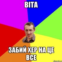 Віта забий хер на це все