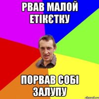 Рвав малой етікєтку Порвав собі залупу