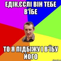 Едік,єслі він тебе в'їбе То я підбіжу і в'їбу його