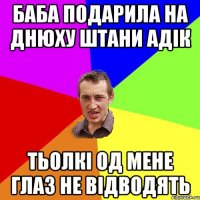 Баба подарила на днюху штани Адік тьолкі од мене глаз не відводять