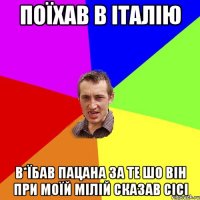 поїхав в італію в*ЇБАВ ПАЦАНА ЗА ТЕ ШО ВІН ПРИ МОЇЙ МІЛІЙ СКАЗАВ СІСІ