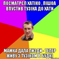 Посматрєл хатіко , пішоа впустив тузіка до хати Мамка дала пизди - тепер живу з тузіком в будкі