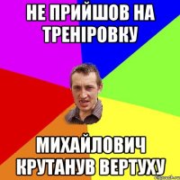 не прийшов на треніровку Михайлович крутанув вертуху