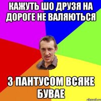 КАЖУТЬ ШО ДРУЗЯ НА ДОРОГЕ НЕ ВАЛЯЮТЬСЯ З ПАНТУСОМ ВСЯКЕ БУВАЕ