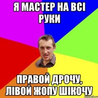 я мастер на всі руки правой дрочу, лівой жопу шікочу