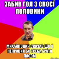 забив гол з своєї половини Михайлович сказав що я неправий бо треба грати пасом