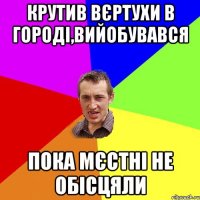 крутив вєртухи в городі,вийобувався пока мєстні не обісцяли