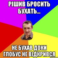 рішив бросить бухать... не бухав доки глобус не відкрився