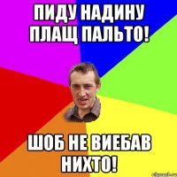 ПИДУ НАДИНУ ПЛАЩ ПАЛЬТО! ШОБ НЕ ВИЕБАВ НИХТО!