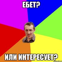 ебет? или интересует?