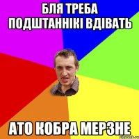 Бля треба подштаннікі вдівать ато кобра мерзне