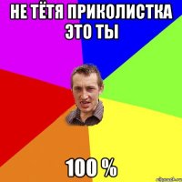 Не тётя приколистка это ты 100 %