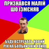 Признався малій шо ізмєняв Буду встречать новий рік на больничній койкі