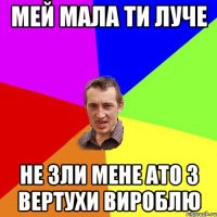 мей мала ти луче не зли мене ато з вертухи вироблю