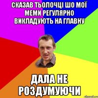 сказав тьолочці шо мої меми регулярно викладують на главну дала не роздумуючи