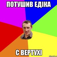 потушив едіка с вертухі