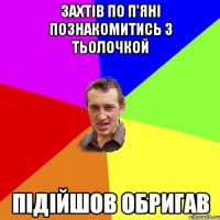 захтів по п'яні познакомитись з тьолочкой підійшов обригав