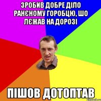 Зробив добре діло ранєному горобцю, шо лєжав на дорозі пішов дотоптав