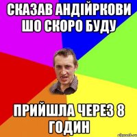 Сказав Андійркови шо скоро буду Прийшла через 8 годин