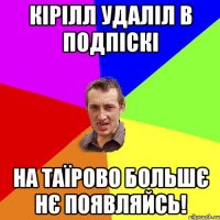 Кірілл удаліл в подпіскі на Таїрово большє нє появляйсь!