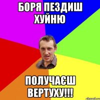 Боря пездиш хуйню получаєш вертуху!!!