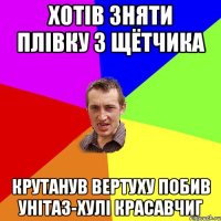 Хотів зняти плівку з щётчика крутанув вертуху побив унітаз-хулі красавчиГ