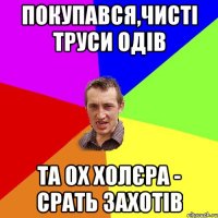 Покупався,чисті труси одів Та ох холєра - срать захотів