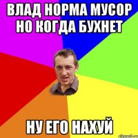 Влад норма мусор но когда бухнет Ну его нахуй