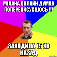 Мілана онлайн думав попереписуєшось !!! Заходила 15 хв назад