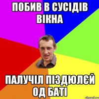 Побив В сусідів вікна Палучіл піздюлєй од баті