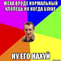 Жека вроде нормальный хлопець но когда бухне Ну его нахуй