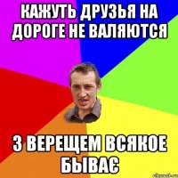 Кажуть друзья на дороге не валяются З Верещем всякое быває