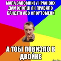 Мала,запомни! У красівих дам хлопці як правило бандіти або спортсмени А тобі повизло в двойне