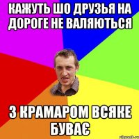 КАЖУТЬ ШО ДРУЗЬЯ НА ДОРОГЕ НЕ ВАЛЯЮТЬСЯ З КРАМАРОМ ВСЯКЕ БУВАЄ