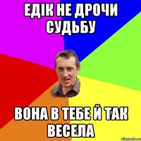 Едік не дрочи судьбу вона в тебе й так весела