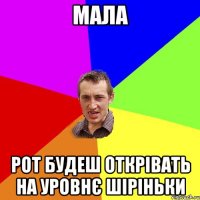 МАЛА рот будеш открівать на уровнє шіріньки