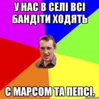 У нас в селі всі бандіти ходять с марсом та пепсі.