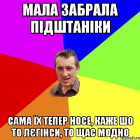 мала забрала підштаніки сама їх тепер носе, каже шо то лєгінси, то щас модно