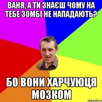 Ваня, а ти знаєш чому на тебе зомбі не нападають? бо вони харчуюця мозком