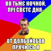 во тьмє ночной, прі свєтє дня- от долбойобов прячюсь я